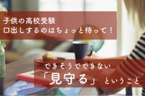 【子供の高校受験】 口出しするのはちょっと待って！できそうでできない「見守る」こと