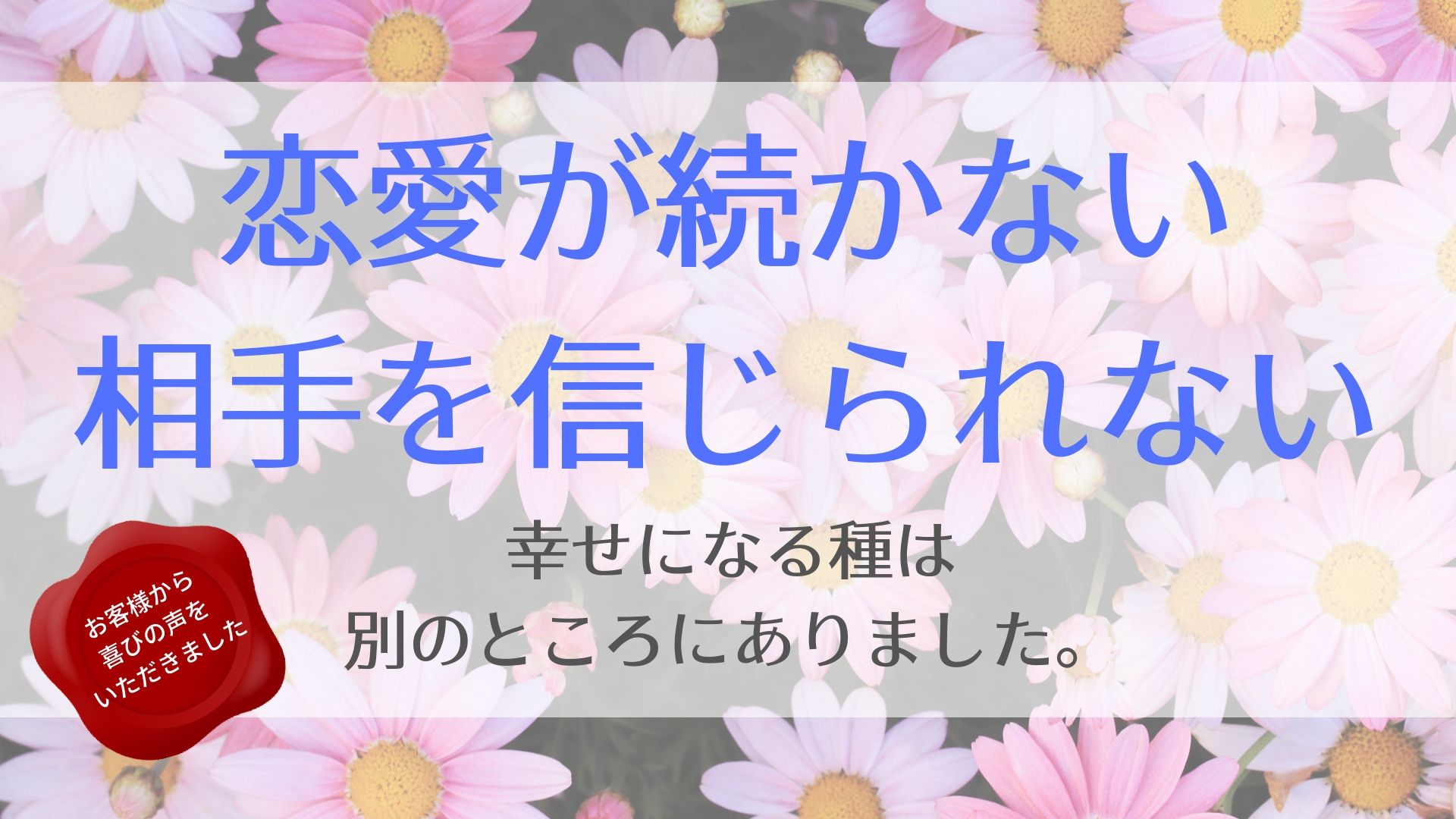 恋愛が続かない 相手を信じられない 幸せになる種は別のところにありました 変わるきっかけが欲しい